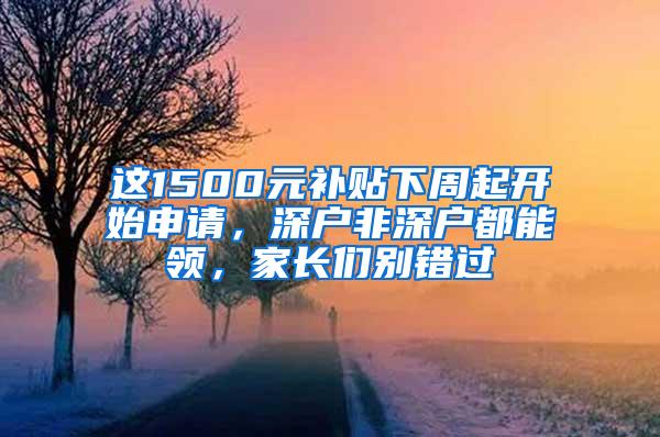 这1500元补贴下周起开始申请，深户非深户都能领，家长们别错过