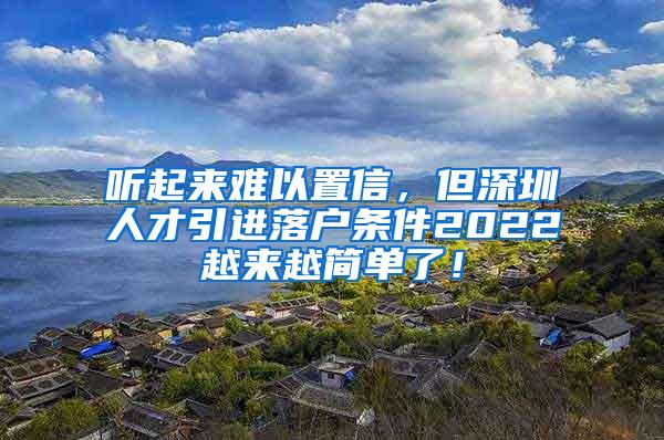 听起来难以置信，但深圳人才引进落户条件2022越来越简单了！