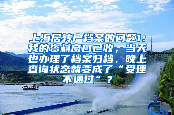 上海居转户档案的问题1：我的资料窗口已收，当天也办理了档案归档，晚上查询状态就变成了“受理不通过”？