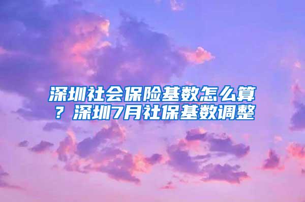 深圳社会保险基数怎么算？深圳7月社保基数调整