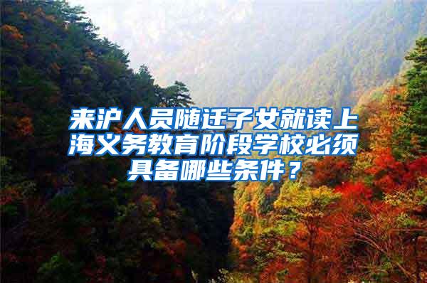 来沪人员随迁子女就读上海义务教育阶段学校必须具备哪些条件？