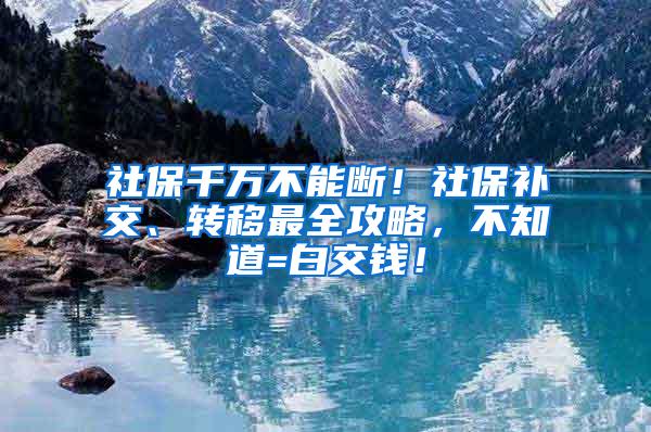 社保千万不能断！社保补交、转移最全攻略，不知道=白交钱！