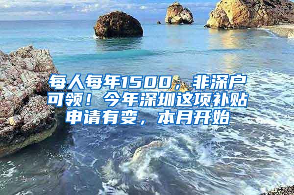 每人每年1500，非深户可领！今年深圳这项补贴申请有变，本月开始