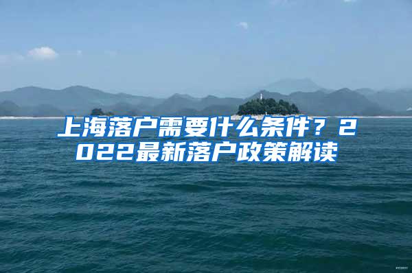 上海落户需要什么条件？2022最新落户政策解读