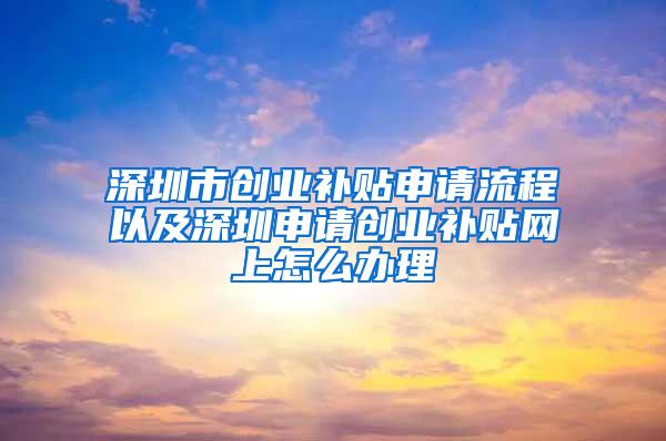 深圳市创业补贴申请流程以及深圳申请创业补贴网上怎么办理