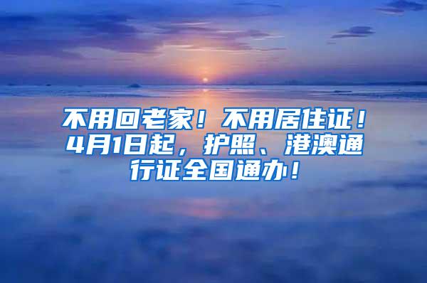 不用回老家！不用居住证！4月1日起，护照、港澳通行证全国通办！