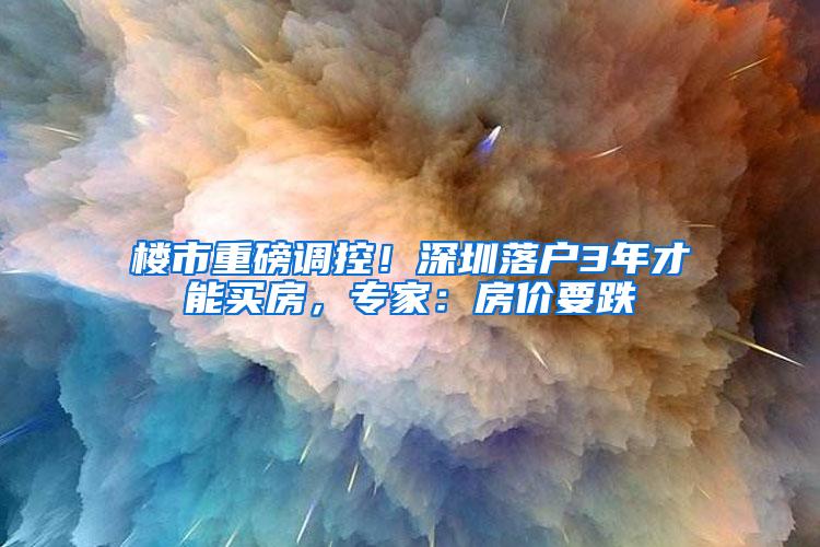 楼市重磅调控！深圳落户3年才能买房，专家：房价要跌