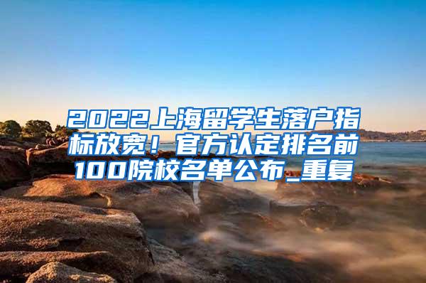 2022上海留学生落户指标放宽！官方认定排名前100院校名单公布_重复