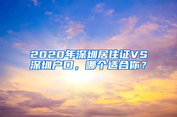 2020年深圳居住证VS深圳户口，哪个适合你？