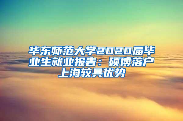 华东师范大学2020届毕业生就业报告：硕博落户上海较具优势