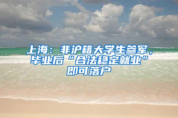 上海：非沪籍大学生参军，毕业后“合法稳定就业”即可落户