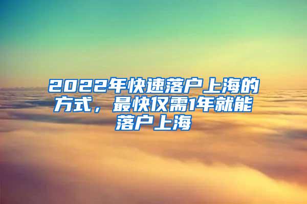 2022年快速落户上海的方式，最快仅需1年就能落户上海