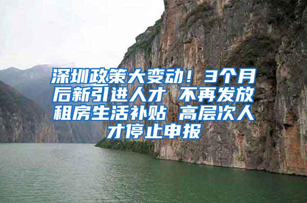 深圳政策大变动！3个月后新引进人才 不再发放租房生活补贴 高层次人才停止申报