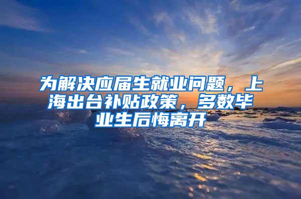 为解决应届生就业问题，上海出台补贴政策，多数毕业生后悔离开