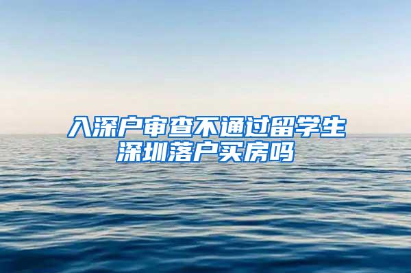 入深户审查不通过留学生深圳落户买房吗