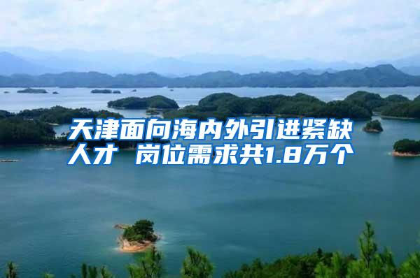 天津面向海内外引进紧缺人才 岗位需求共1.8万个