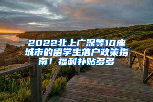 2022北上广深等10座城市的留学生落户政策指南！福利补贴多多