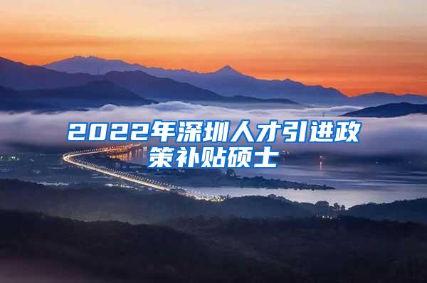 2022年深圳人才引进政策补贴硕士