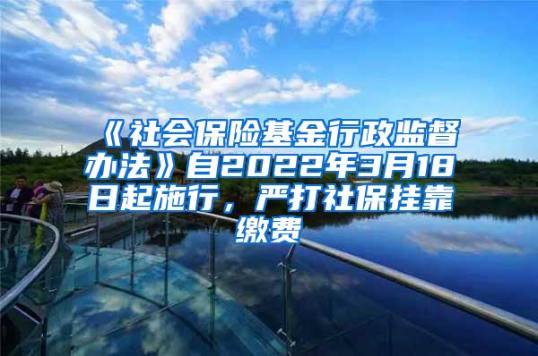 《社会保险基金行政监督办法》自2022年3月18日起施行，严打社保挂靠缴费