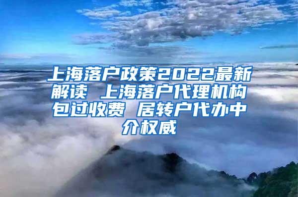 上海落户政策2022最新解读 上海落户代理机构包过收费 居转户代办中介权威