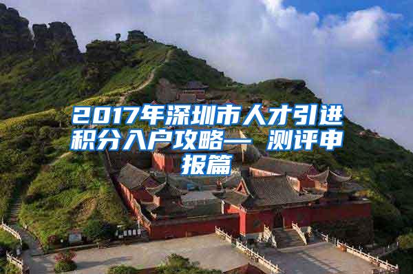 2017年深圳市人才引进积分入户攻略— 测评申报篇