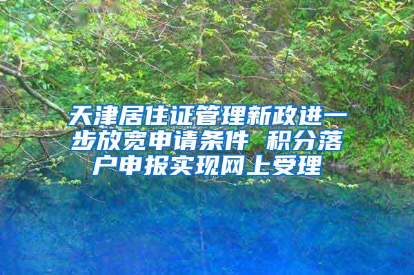 天津居住证管理新政进一步放宽申请条件 积分落户申报实现网上受理