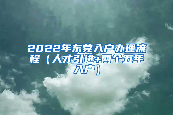 2022年东莞入户办理流程（人才引进+两个五年入户）