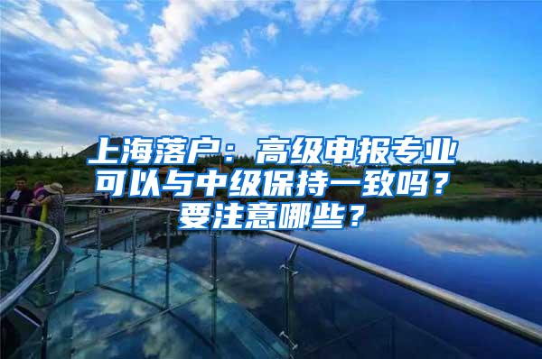 上海落户：高级申报专业可以与中级保持一致吗？要注意哪些？