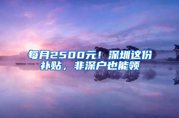 每月2500元！深圳这份补贴，非深户也能领