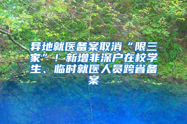 异地就医备案取消“限三家”！新增非深户在校学生、临时就医人员跨省备案