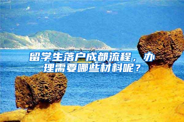 留学生落户成都流程，办理需要哪些材料呢？