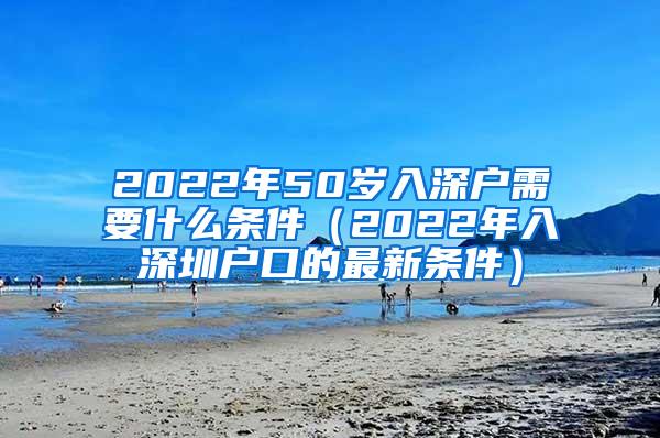 2022年50岁入深户需要什么条件（2022年入深圳户口的最新条件）