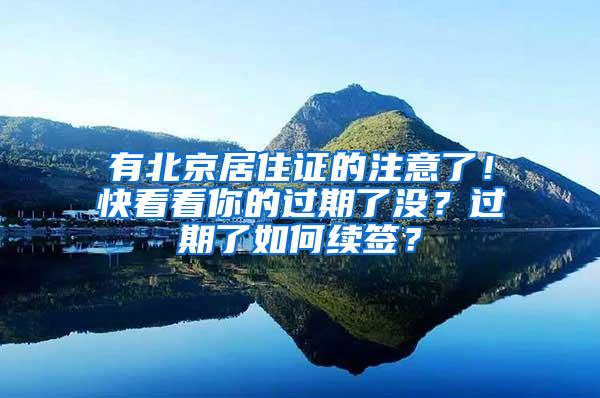 有北京居住证的注意了！快看看你的过期了没？过期了如何续签？