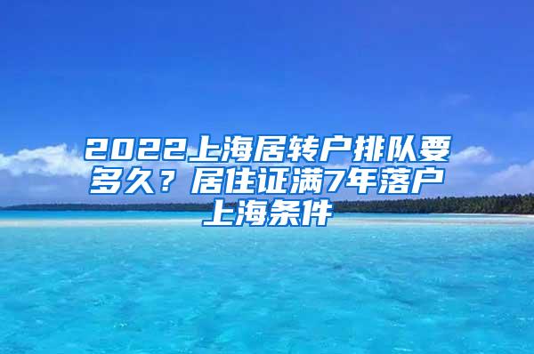 2022上海居转户排队要多久？居住证满7年落户上海条件