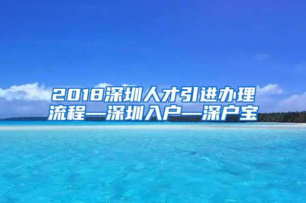 2018深圳人才引进办理流程—深圳入户—深户宝