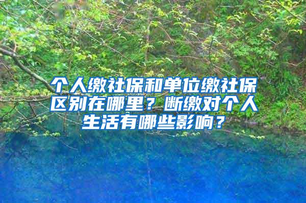 个人缴社保和单位缴社保区别在哪里？断缴对个人生活有哪些影响？