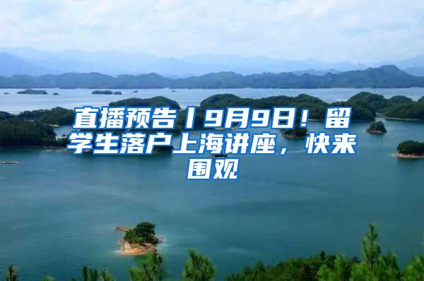 直播预告丨9月9日！留学生落户上海讲座，快来围观
