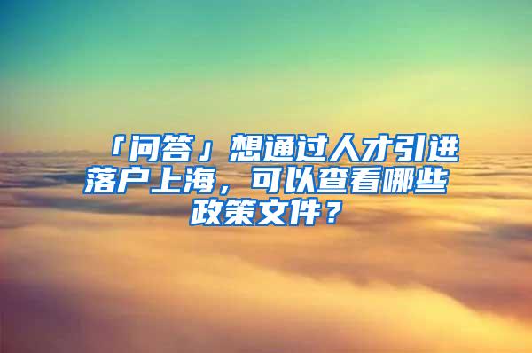 「问答」想通过人才引进落户上海，可以查看哪些政策文件？