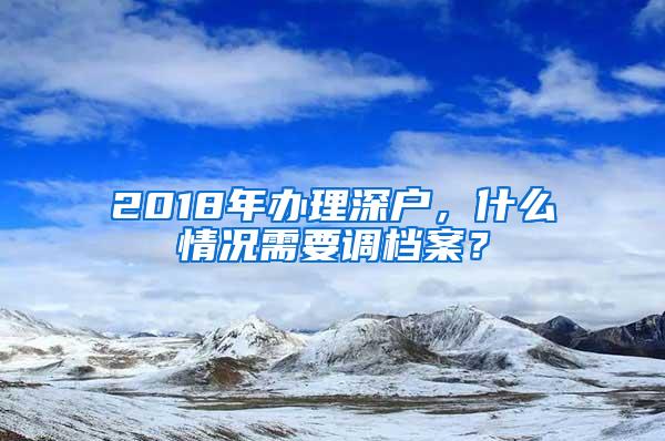 2018年办理深户，什么情况需要调档案？