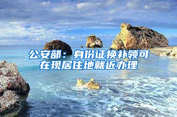 公安部：身份证换补领可在现居住地就近办理