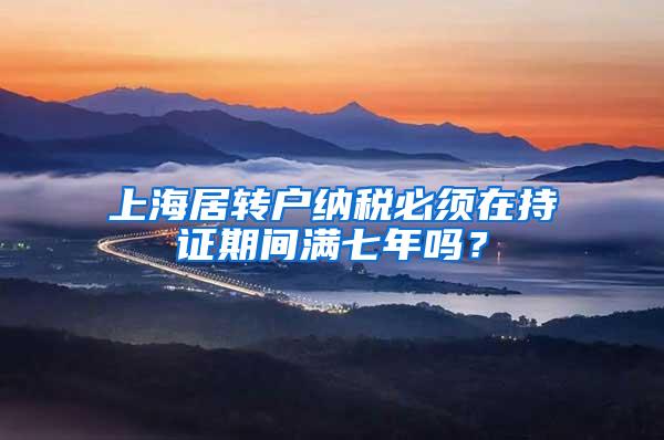 上海居转户纳税必须在持证期间满七年吗？