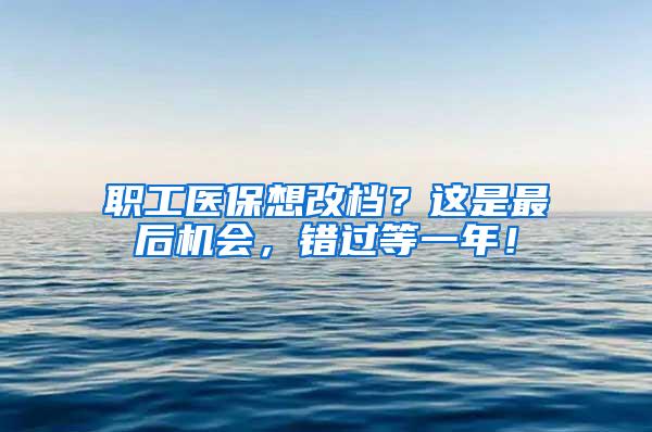 职工医保想改档？这是最后机会，错过等一年！