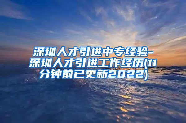 深圳人才引进中专经验-深圳人才引进工作经历(11分钟前已更新2022)