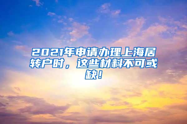 2021年申请办理上海居转户时，这些材料不可或缺！