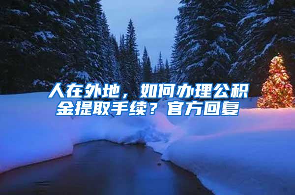 人在外地，如何办理公积金提取手续？官方回复