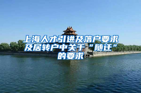 上海人才引进及落户要求及居转户中关于“随迁”的要求