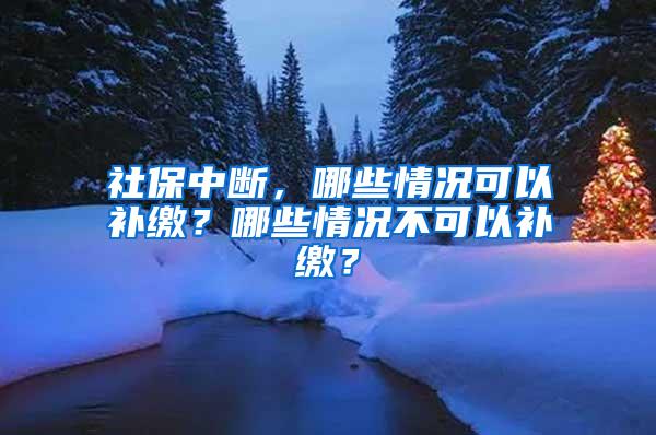 社保中断，哪些情况可以补缴？哪些情况不可以补缴？