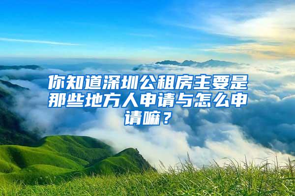 你知道深圳公租房主要是那些地方人申请与怎么申请嘛？