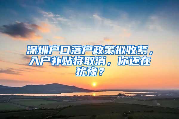 深圳户口落户政策拟收紧，入户补贴将取消，你还在犹豫？