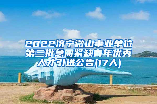 2022济宁微山事业单位第三批急需紧缺青年优秀人才引进公告(17人)